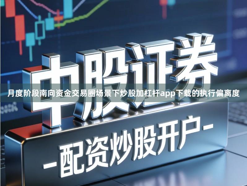 月度阶段南向资金交易圈场景下炒股加杠杆app下载的执行偏离度