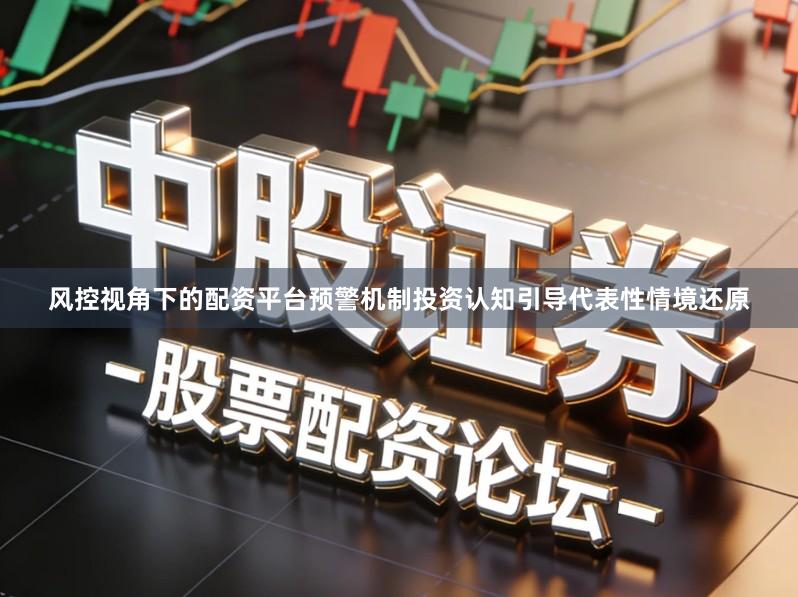 风控视角下的配资平台预警机制投资认知引导代表性情境还原