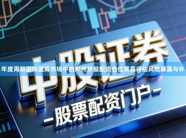 年度周期国际蓝筹市场中的郑州炒股配资仓位暴露评估风险暴露与补