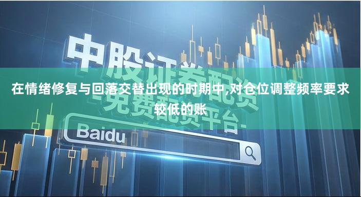在情绪修复与回落交替出现的时期中,对仓位调整频率要求较低的账