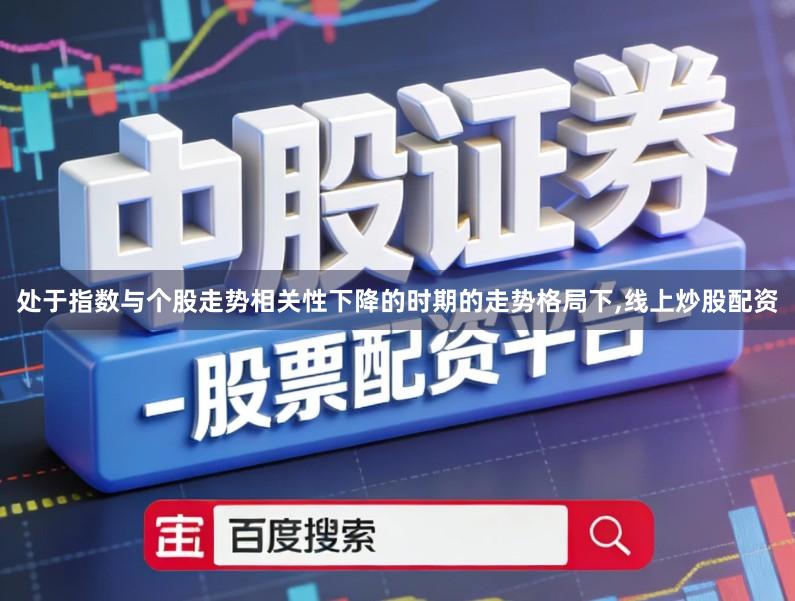 处于指数与个股走势相关性下降的时期的走势格局下,线上炒股配资
