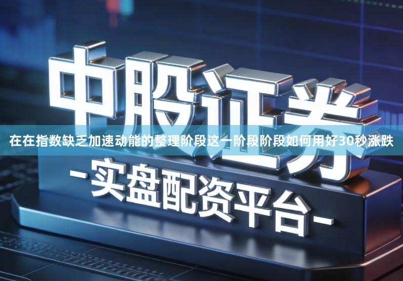 在在指数缺乏加速动能的整理阶段这一阶段阶段如何用好30秒涨跌