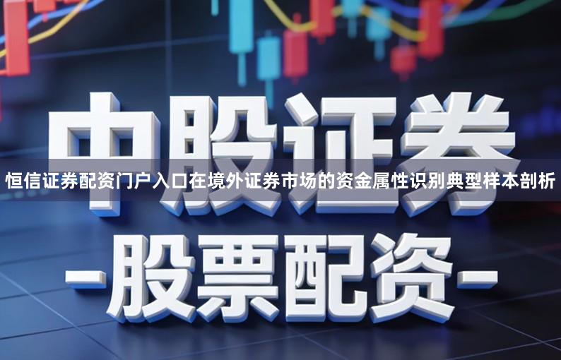 恒信证券配资门户入口在境外证券市场的资金属性识别典型样本剖析