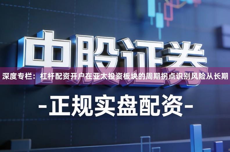 深度专栏：杠杆配资开户在亚太投资板块的周期拐点识别风险从长期