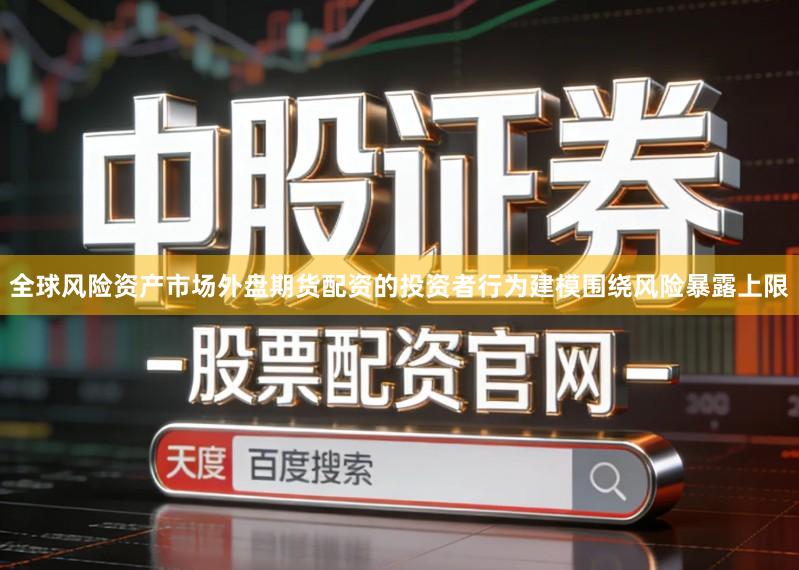 全球风险资产市场外盘期货配资的投资者行为建模围绕风险暴露上限