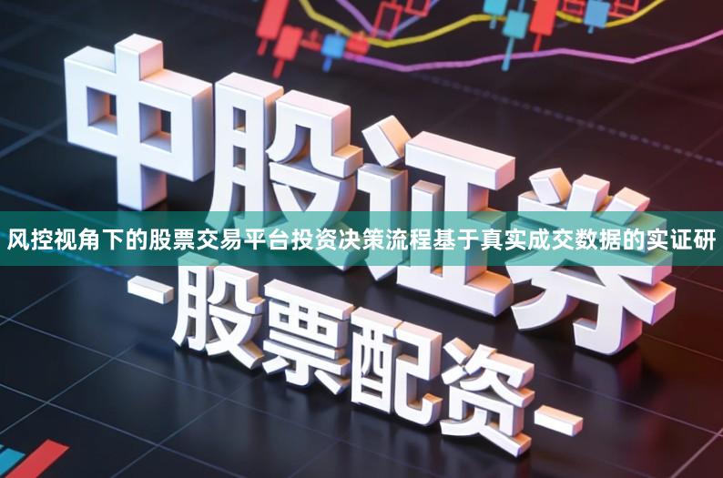 风控视角下的股票交易平台投资决策流程基于真实成交数据的实证研
