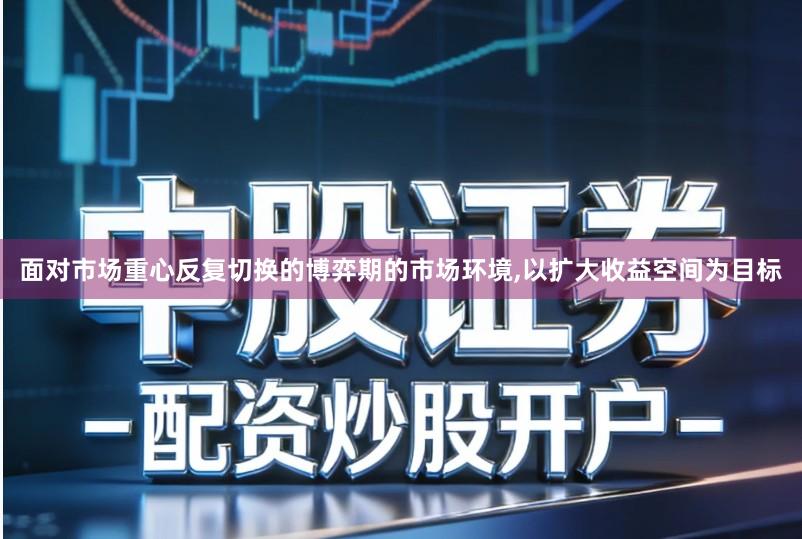 面对市场重心反复切换的博弈期的市场环境,以扩大收益空间为目标