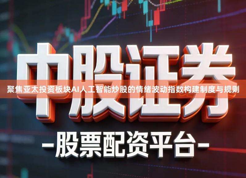 聚焦亚太投资板块AI人工智能炒股的情绪波动指数构建制度与规则