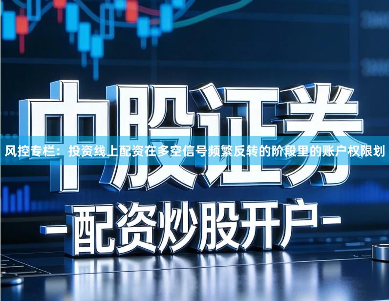风控专栏:投资线上配资在多空信号频繁反转的阶段里的账户权限划