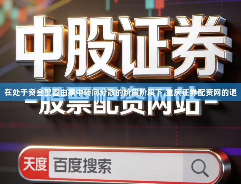 在处于资金配置由集中转向分散的阶段阶段下,重庆证券配资网的退