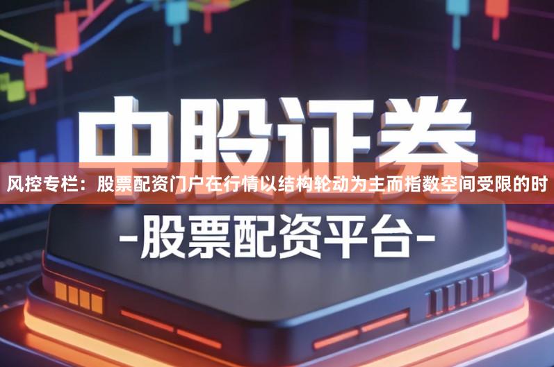 风控专栏：股票配资门户在行情以结构轮动为主而指数空间受限的时