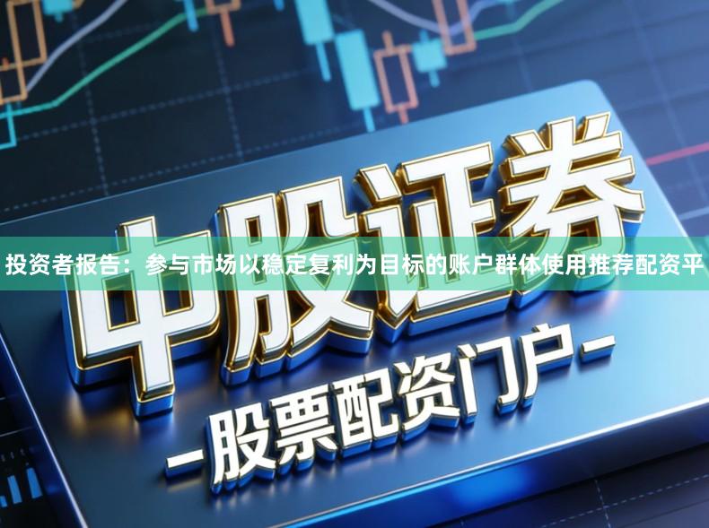 投资者报告：参与市场以稳定复利为目标的账户群体使用推荐配资平
