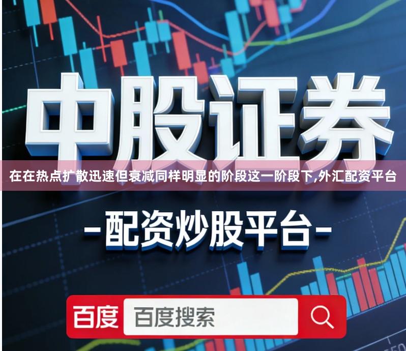 在在热点扩散迅速但衰减同样明显的阶段这一阶段下,外汇配资平台
