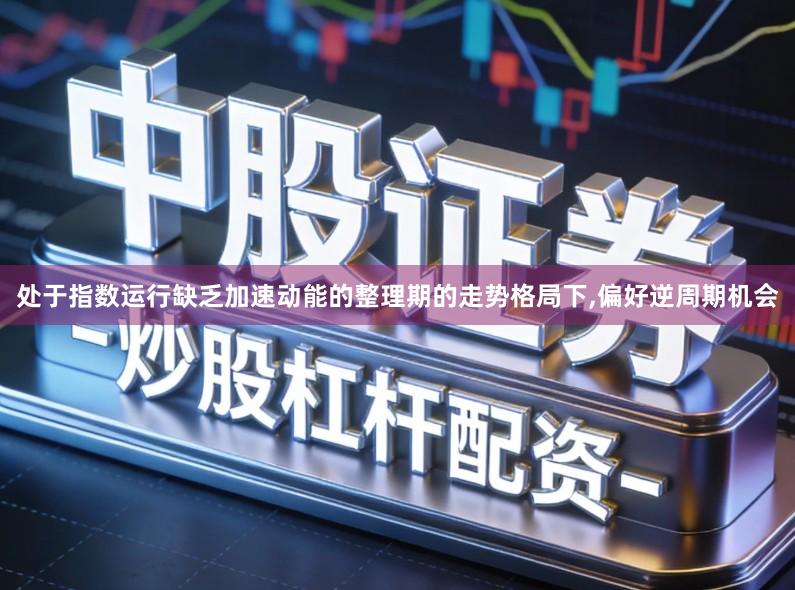 处于指数运行缺乏加速动能的整理期的走势格局下,偏好逆周期机会