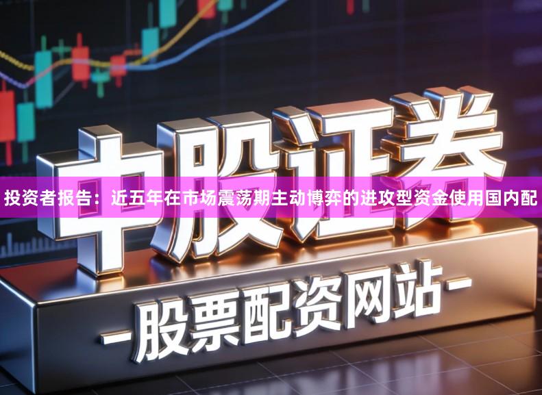 投资者报告：近五年在市场震荡期主动博弈的进攻型资金使用国内配