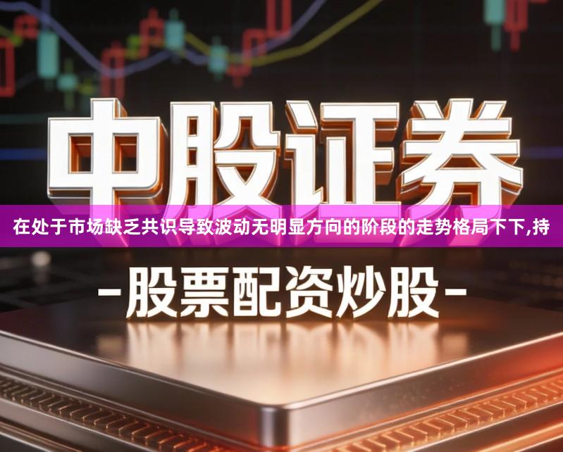 在处于市场缺乏共识导致波动无明显方向的阶段的走势格局下下,持