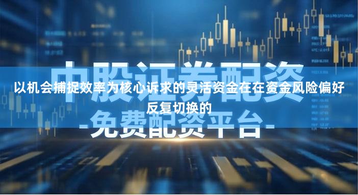 以机会捕捉效率为核心诉求的灵活资金在在资金风险偏好反复切换的