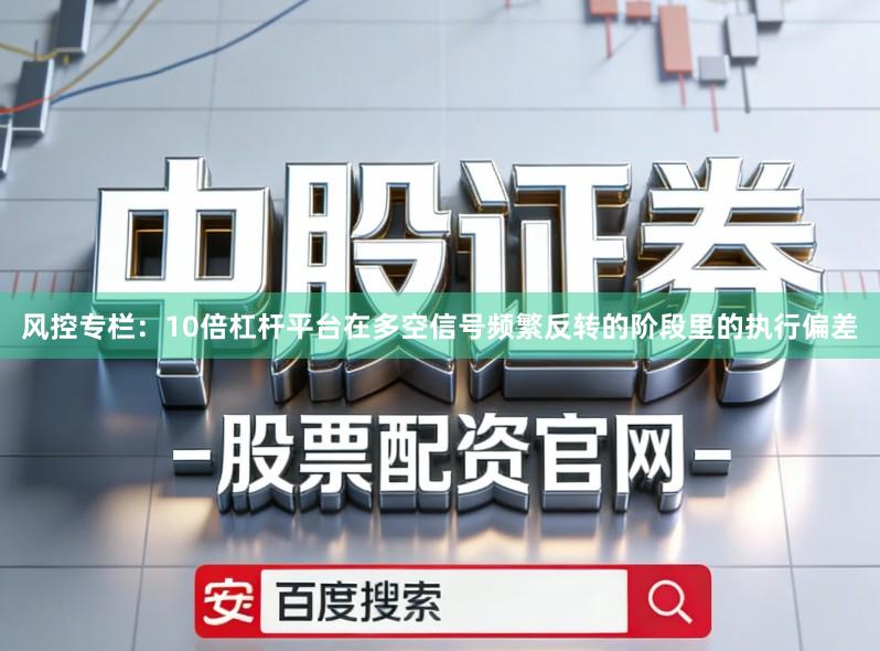 风控专栏：10倍杠杆平台在多空信号频繁反转的阶段里的执行偏差