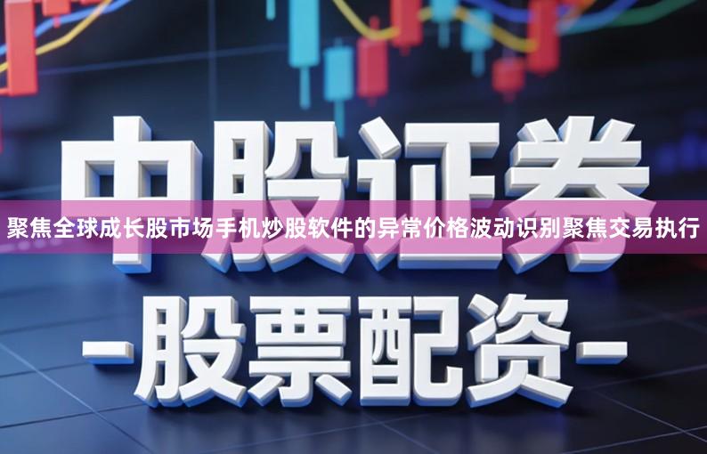 聚焦全球成长股市场手机炒股软件的异常价格波动识别聚焦交易执行