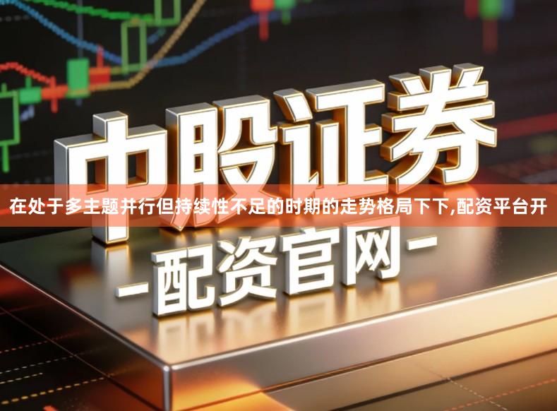 在处于多主题并行但持续性不足的时期的走势格局下下,配资平台开