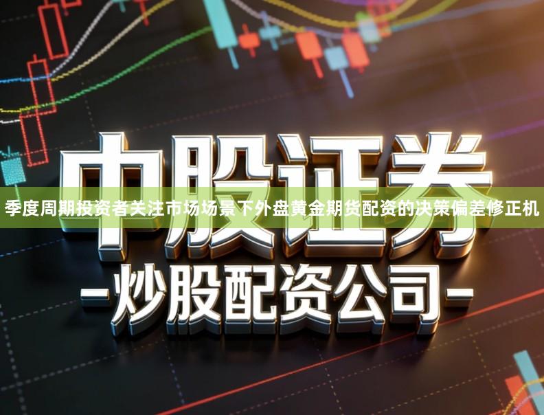 季度周期投资者关注市场场景下外盘黄金期货配资的决策偏差修正机
