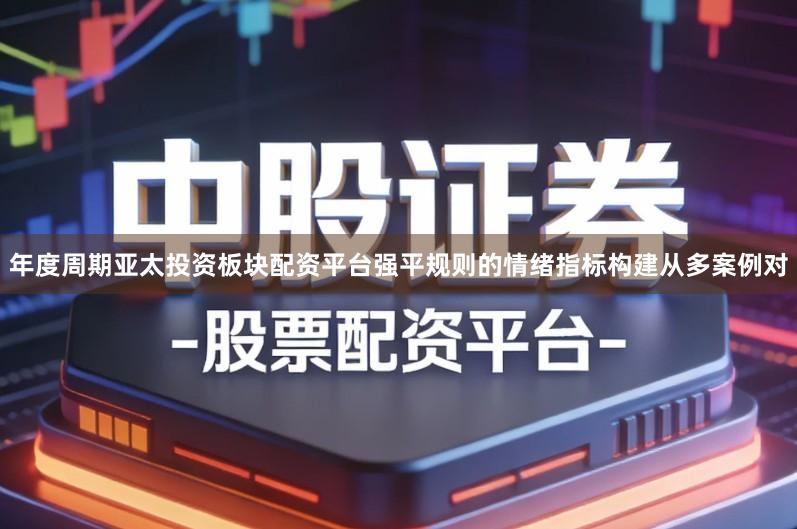 年度周期亚太投资板块配资平台强平规则的情绪指标构建从多案例对