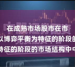 在成熟市场股市在市场运行以博弈平衡为特征的阶段的市场结构中中