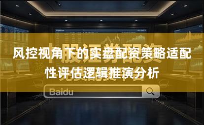 风控视角下的实盘配资策略适配性评估逻辑推演分析
