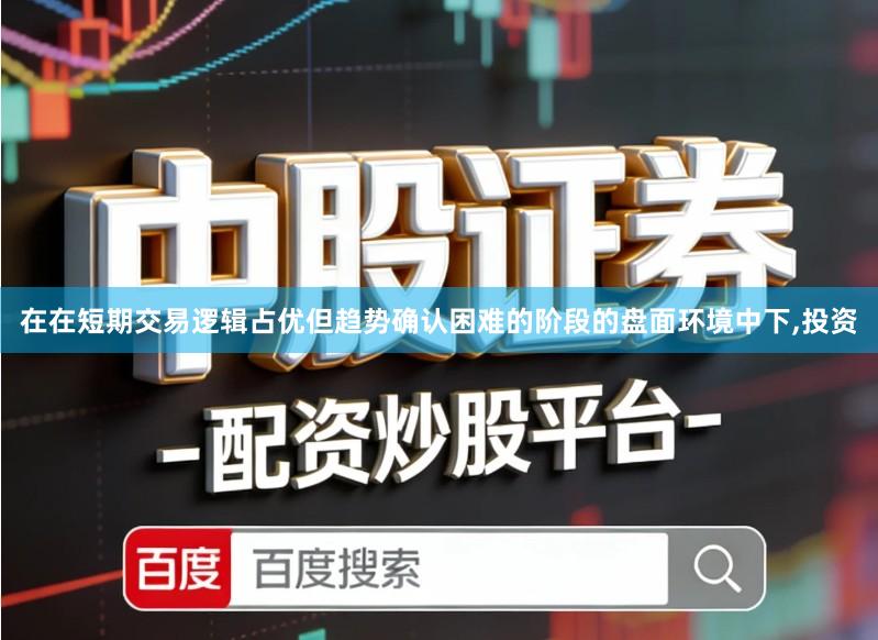 在在短期交易逻辑占优但趋势确认困难的阶段的盘面环境中下,投资
