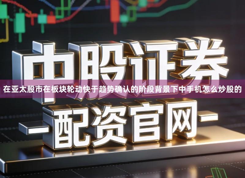 在亚太股市在板块轮动快于趋势确认的阶段背景下中手机怎么炒股的
