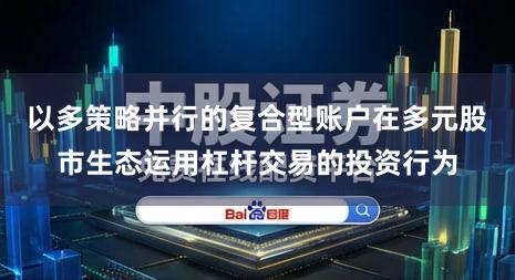 以多策略并行的复合型账户在多元股市生态运用杠杆交易的投资行为