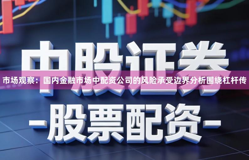 市场观察:国内金融市场中配资公司的风险承受边界分析围绕杠杆传