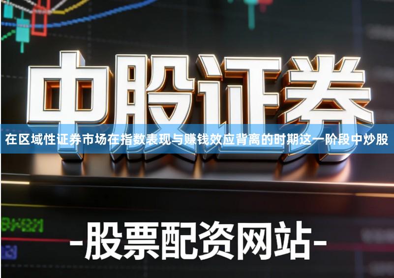 在区域性证券市场在指数表现与赚钱效应背离的时期这一阶段中炒股