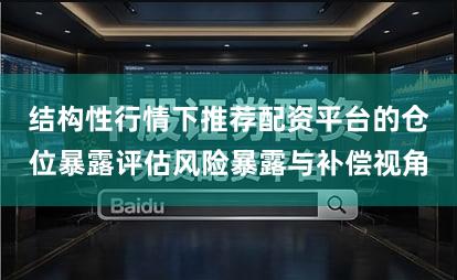 结构性行情下推荐配资平台的仓位暴露评估风险暴露与补偿视角
