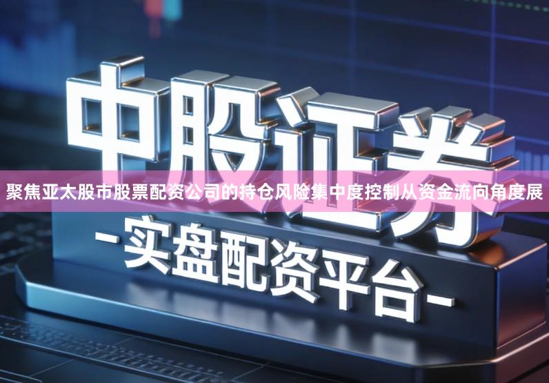 聚焦亚太股市股票配资公司的持仓风险集中度控制从资金流向角度展