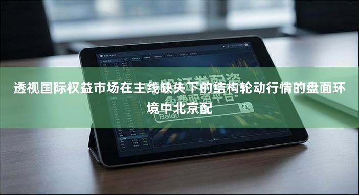 透视国际权益市场在主线缺失下的结构轮动行情的盘面环境中北京配