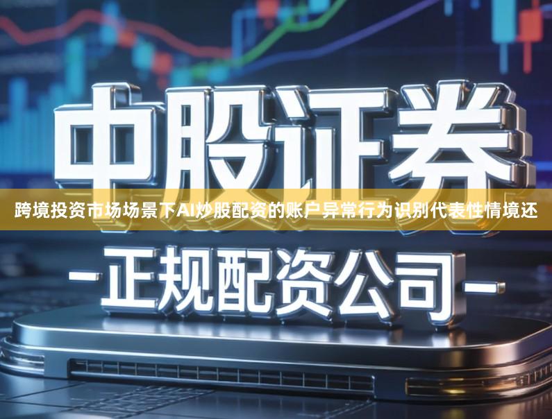 跨境投资市场场景下AI炒股配资的账户异常行为识别代表性情境还
