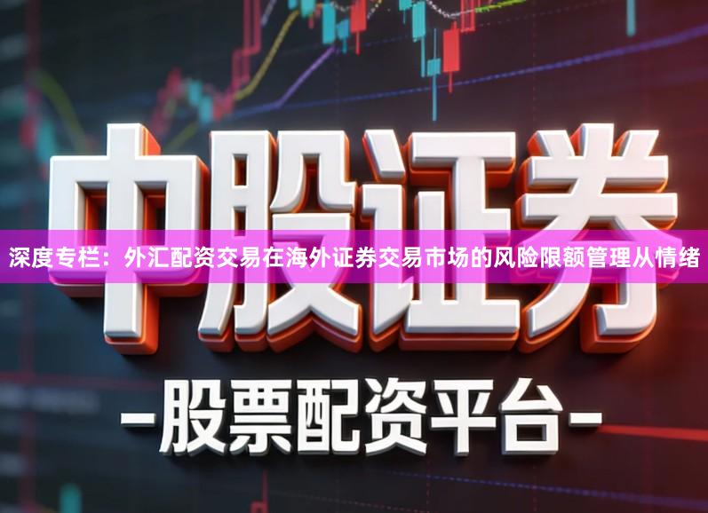 深度专栏:外汇配资交易在海外证券交易市场的风险限额管理从情绪