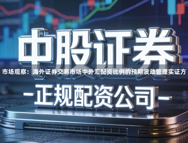 市场观察：海外证券交易市场中外汇配资比例的预期波动管理实证方
