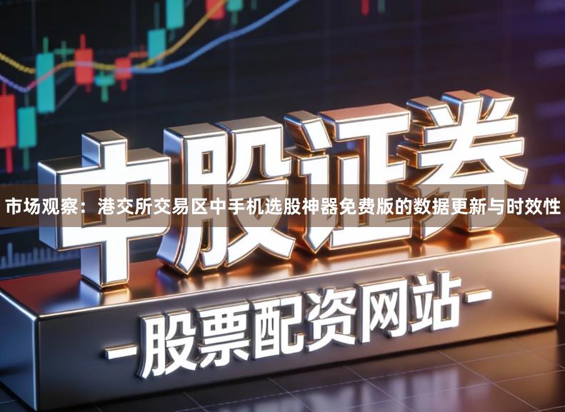 市场观察：港交所交易区中手机选股神器免费版的数据更新与时效性