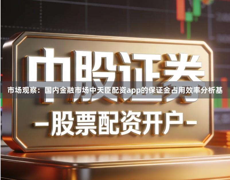 市场观察：国内金融市场中天臣配资app的保证金占用效率分析基
