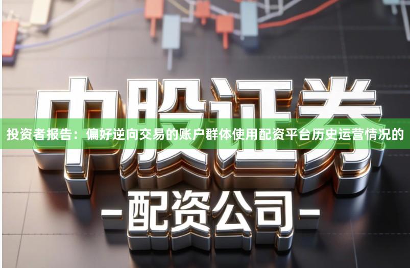 投资者报告：偏好逆向交易的账户群体使用配资平台历史运营情况的