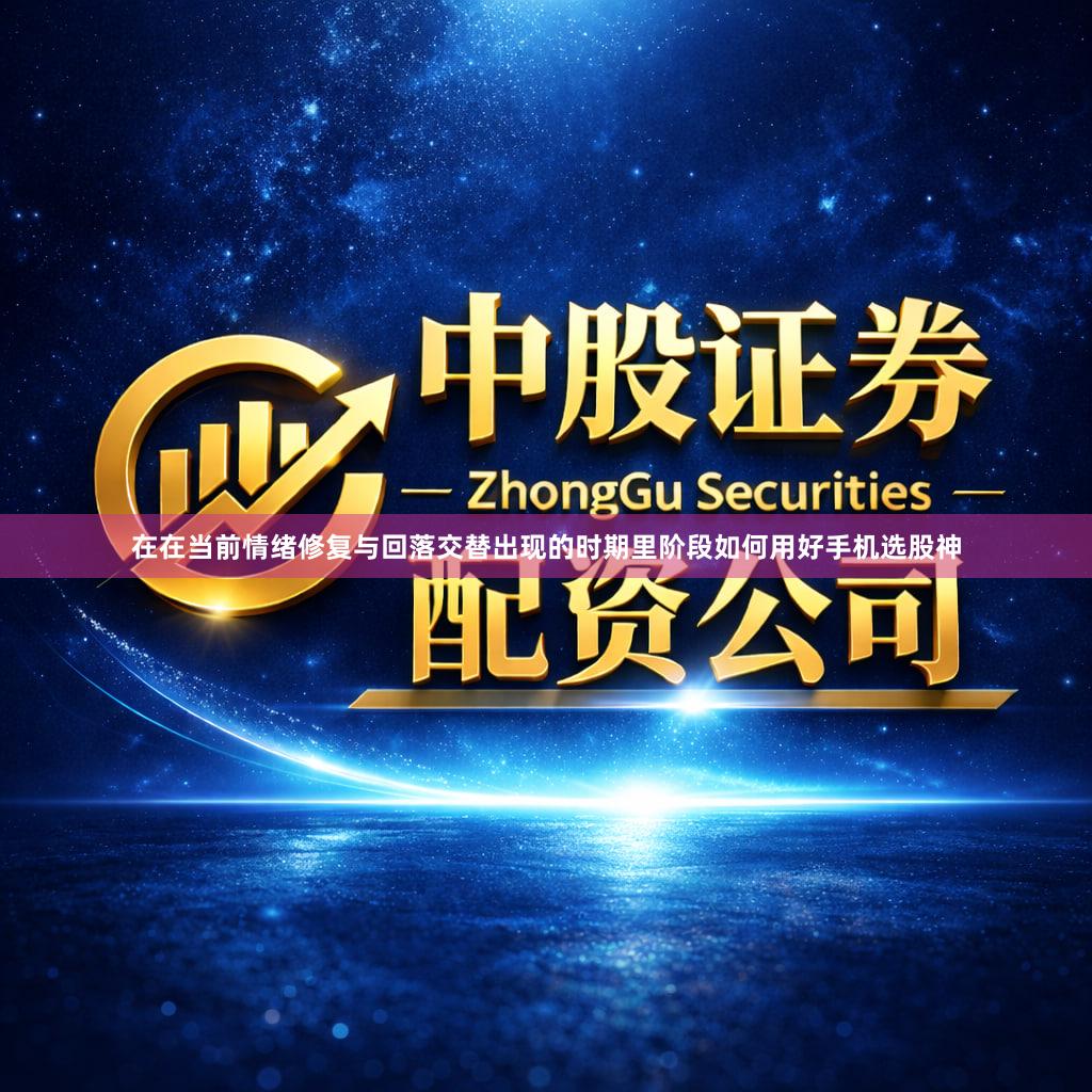 在在当前情绪修复与回落交替出现的时期里阶段如何用好手机选股神