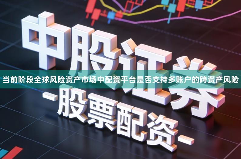 当前阶段全球风险资产市场中配资平台是否支持多账户的跨资产风险