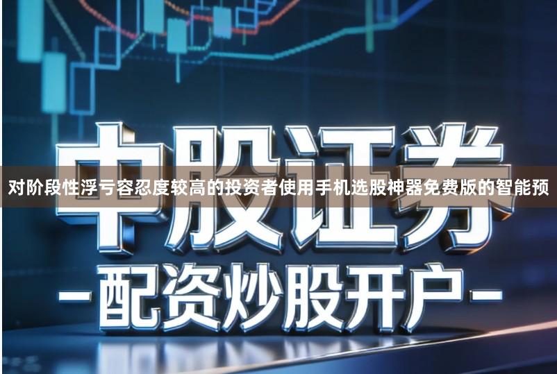 对阶段性浮亏容忍度较高的投资者使用手机选股神器免费版的智能预