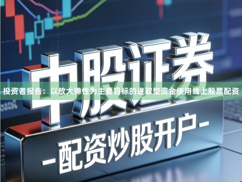 投资者报告:以放大弹性为主要目标的进取型资金使用线上股票配资