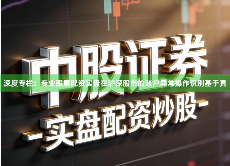 深度专栏：专业股票配资实盘在沪深股市的账户异常操作识别基于真