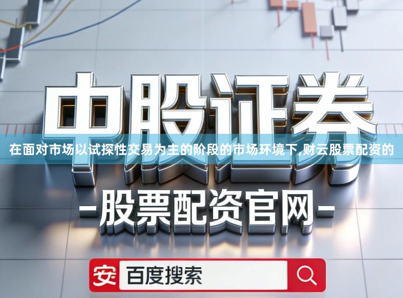在面对市场以试探性交易为主的阶段的市场环境下,财云股票配资的