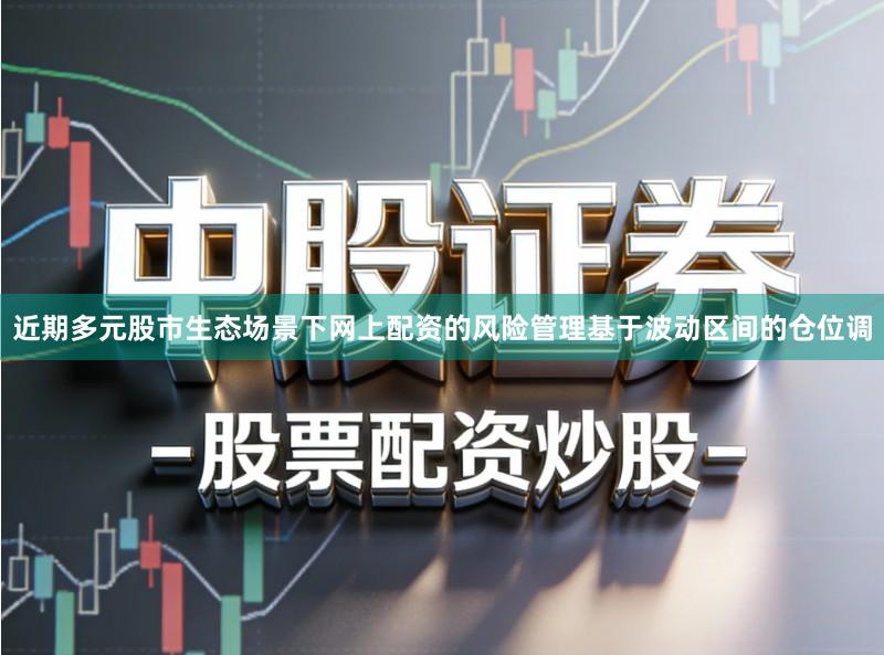 近期多元股市生态场景下网上配资的风险管理基于波动区间的仓位调