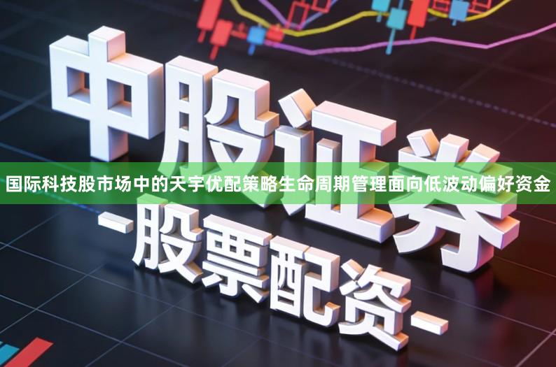 国际科技股市场中的天宇优配策略生命周期管理面向低波动偏好资金
